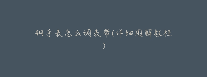 钢手表怎么调表带(详细图解教程)-名表号 钢手表怎么调表带(详细图解教程)