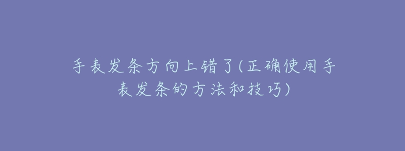 手表发条方向上错了(正确使用手表发条的方法和技巧)-名表号 手表发条方向上错了(正确使用手表发条的方法和技巧)