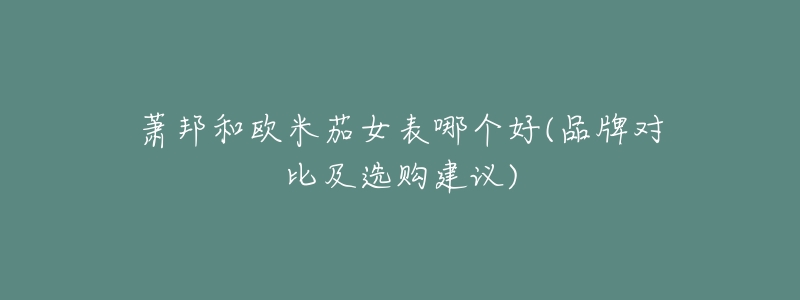 萧邦和欧米茄女表哪个好(品牌对比及选购建议)-名表号 萧邦和欧米茄女表哪个好(品牌对比及选购建议)