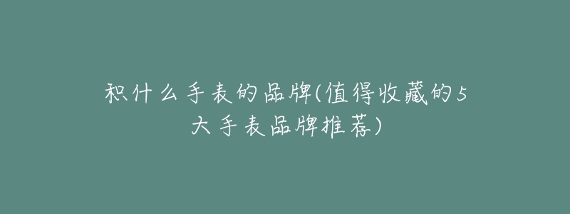 积什么手表的品牌(值得收藏的5大手表品牌推荐)