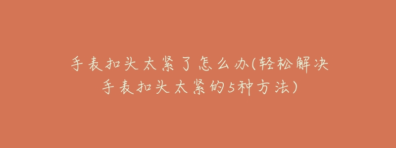 手表扣头太紧了怎么办(轻松解决手表扣头太紧的5种方法)-名表号 手表扣头太紧了怎么办(轻松解决手表扣头太紧的5种方法)