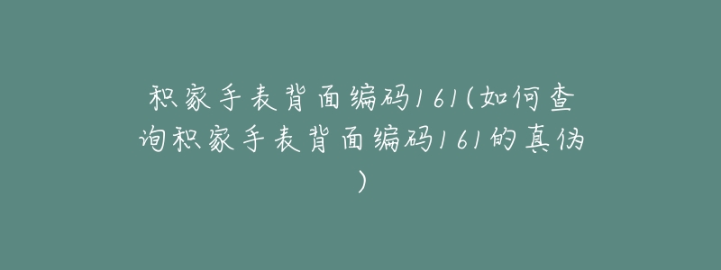 积家手表背面编码161(如何查询积家手表背面编码161的真伪)-名表号 积家手表背面编码161(如何查询积家手表背面编码161的真伪)