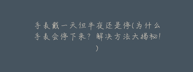 手表戴一天但半夜还是停(为什么手表会停下来?解决方法大揭秘!)-名表号 手表戴一天但半夜还是停(为什么手表会停下来?解决方法大揭秘!)