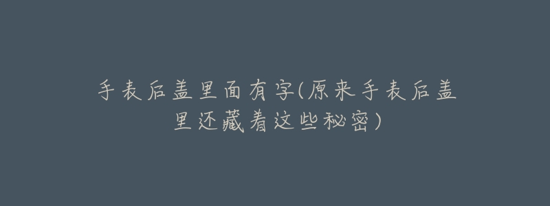 手表后盖里面有字(原来手表后盖里还藏着这些秘密)-名表号 手表后盖里面有字(原来手表后盖里还藏着这些秘密)