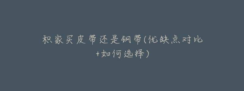 积家买皮带还是钢带(优缺点对比+如何选择)-名表号 积家买皮带还是钢带(优缺点对比+如何选择)