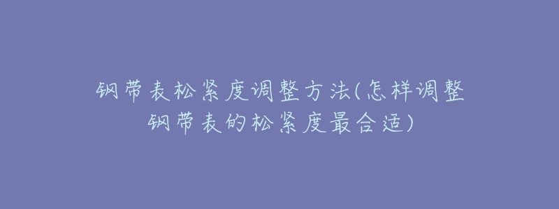钢带表松紧度调整方法(怎样调整钢带表的松紧度最合适)-名表号 钢带表松紧度调整方法(怎样调整钢带表的松紧度最合适)