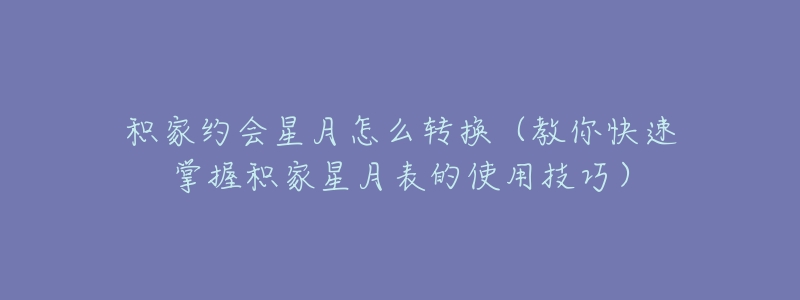 积家约会星月怎么转换(教你快速掌握积家星月表的使用技巧)-名表号 积家约会星月怎么转换(教你快速掌握积家星月表的使用技巧)