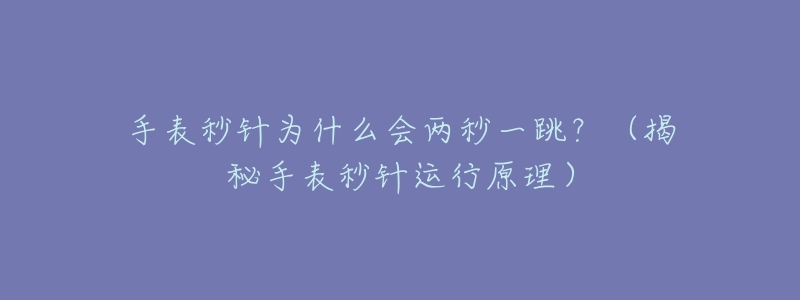 手表秒针为什么会两秒一跳?(揭秘手表秒针运行原理)-名表号 手表秒针为什么会两秒一跳?(揭秘手表秒针运行原理)