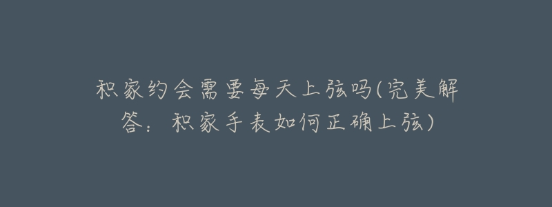 积家约会需要每天上弦吗(完美解答:积家手表如何正确上弦)-名表号 积家约会需要每天上弦吗(完美解答:积家手表如何正确上弦)