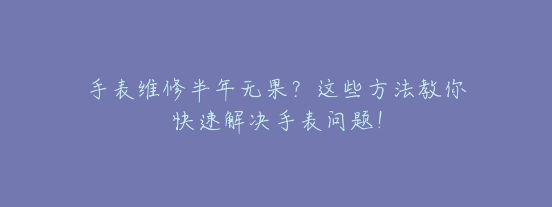 手表维修半年无果？这些方法教你快速解决手表问题！