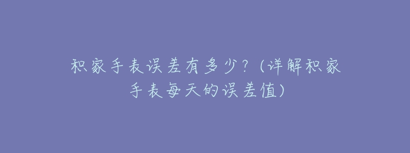 积家手表误差有多少?(详解积家手表每天的误差值)-名表号 积家手表误差有多少?(详解积家手表每天的误差值)