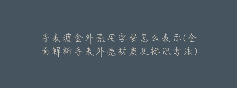 手表渡金外壳用字母怎么表示(全面解析手表外壳材质及标识方法)-名表号 手表渡金外壳用字母怎么表示(全面解析手表外壳材质及标识方法)
