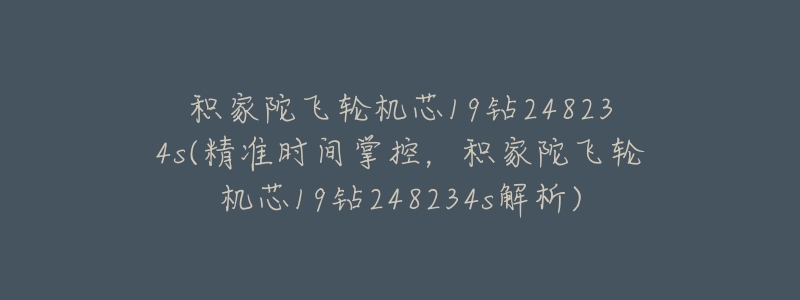 积家陀飞轮机芯19钻248234s(精准时间掌控,积家陀飞轮机芯19钻248234s解析)-名表号 积家陀飞轮机芯19钻248234s(精准时间掌控,积家陀飞轮机芯19钻248234s解析)