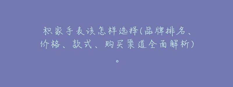 积家手表该怎样选择(品牌排名、价格、款式、购买渠道全面解析)。