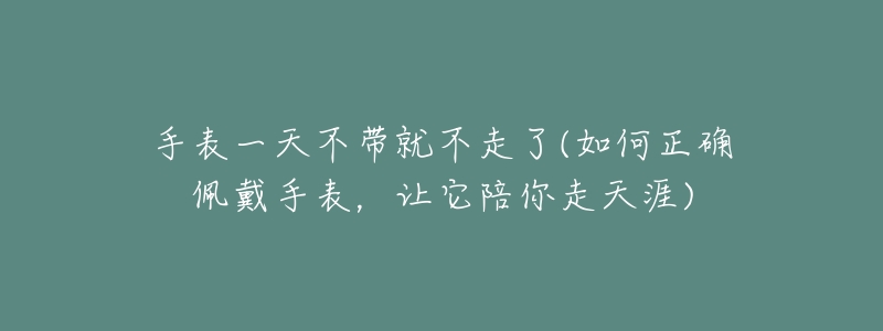 手表一天不带就不走了(如何正确佩戴手表,让它陪你走天涯)-名表号 手表一天不带就不走了(如何正确佩戴手表,让它陪你走天涯)