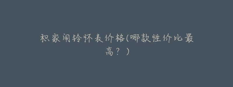 积家闹铃怀表价格(哪款性价比最高?)-名表号 积家闹铃怀表价格(哪款性价比最高?)