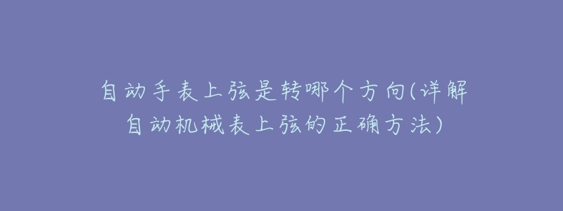 自动手表上弦是转哪个方向(详解自动机械表上弦的正确方法)-名表号 自动手表上弦是转哪个方向(详解自动机械表上弦的正确方法)
