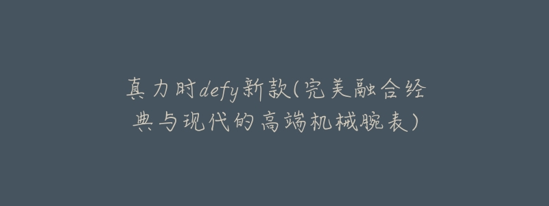真力时defy新款(完美融合经典与现代的高端机械腕表)-名表号 真力时defy新款(完美融合经典与现代的高端机械腕表)