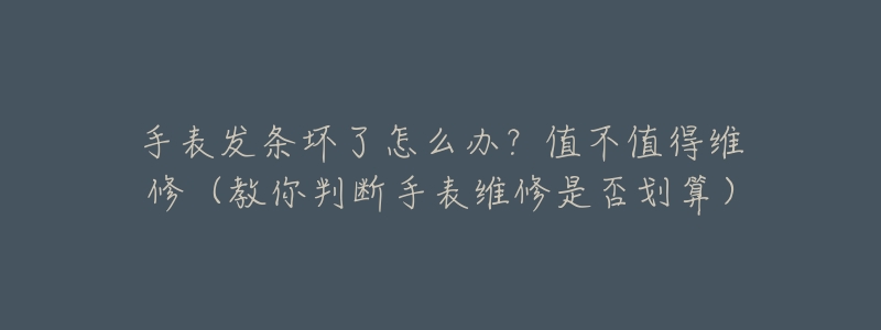 手表发条坏了怎么办?值不值得维修(教你判断手表维修是否划算)-名表号 手表发条坏了怎么办?值不值得维修(教你判断手表维修是否划算)