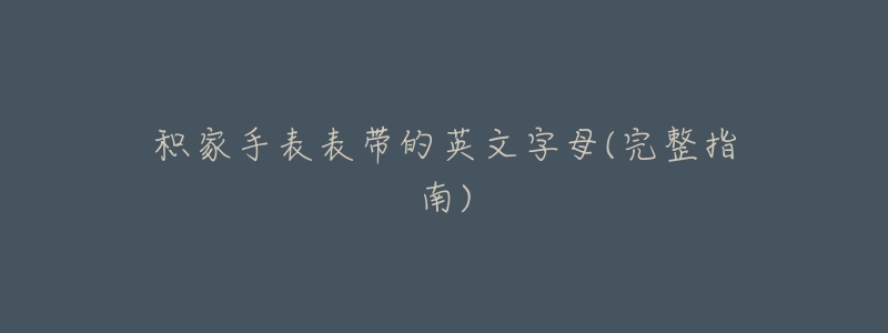 积家手表表带的英文字母(完整指南)-名表号 积家手表表带的英文字母(完整指南)