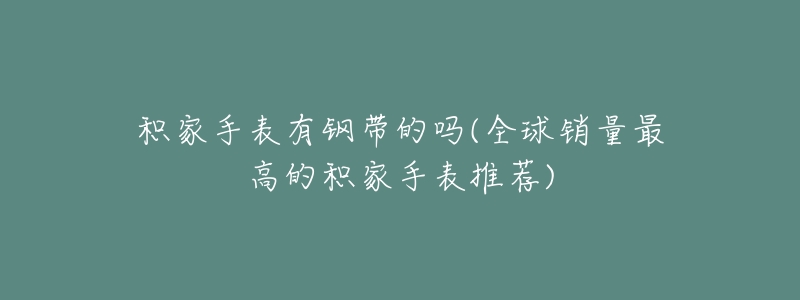 积家手表有钢带的吗(全球销量最高的积家手表推荐)