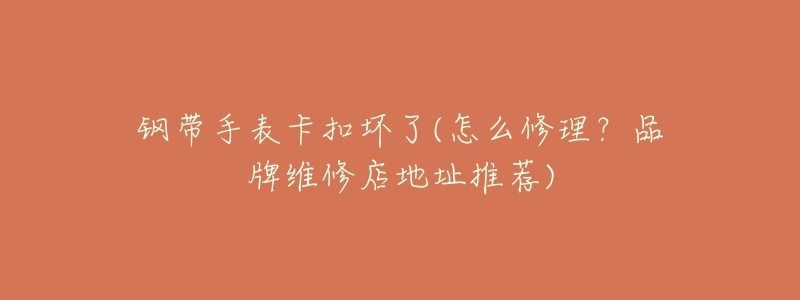 钢带手表卡扣坏了(怎么修理?品牌维修店地址推荐)-名表号 钢带手表卡扣坏了(怎么修理?品牌维修店地址推荐)