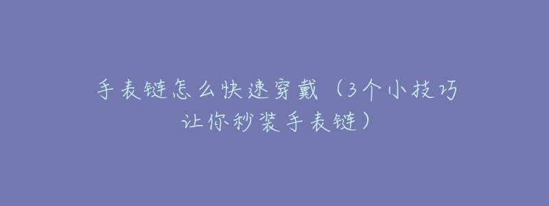 手表链怎么快速穿戴(3个小技巧让你秒装手表链)-名表号 手表链怎么快速穿戴(3个小技巧让你秒装手表链)