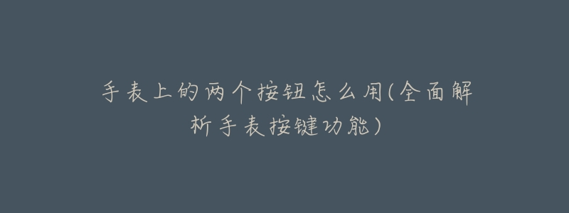 手表上的两个按钮怎么用(全面解析手表按键功能)-名表号 手表上的两个按钮怎么用(全面解析手表按键功能)