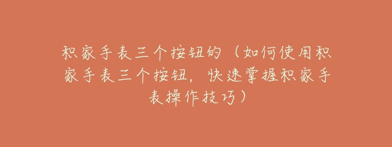 积家手表三个按钮的(如何使用积家手表三个按钮,快速掌握积家手表操作技巧)-名表号 积家手表三个按钮的(如何使用积家手表三个按钮,快速掌握积家手表操作技巧)