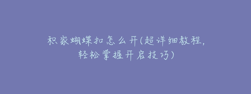 积家蝴蝶扣怎么开(超详细教程,轻松掌握开启技巧)-名表号 积家蝴蝶扣怎么开(超详细教程,轻松掌握开启技巧)