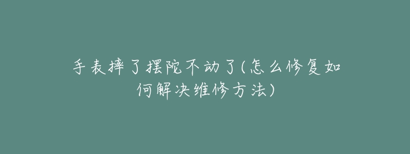 手表摔了摆陀不动了(怎么修复如何解决维修方法)-名表号 手表摔了摆陀不动了(怎么修复如何解决维修方法)