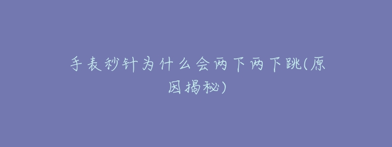 手表秒针为什么会两下两下跳(原因揭秘)-名表号 手表秒针为什么会两下两下跳(原因揭秘)
