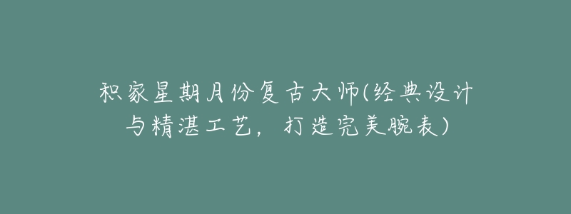 积家星期月份复古大师(经典设计与精湛工艺,打造完美腕表)-名表号 积家星期月份复古大师(经典设计与精湛工艺,打造完美腕表)