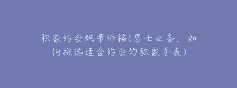 积家约会钢带价格(男士必备,如何挑选适合约会的积家手表)-名表号 积家约会钢带价格(男士必备,如何挑选适合约会的积家手表)