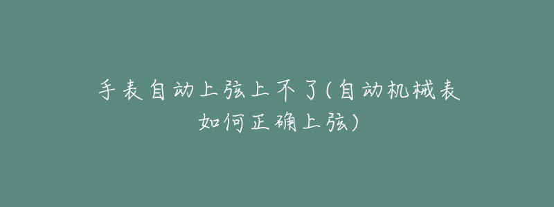 手表自动上弦上不了(自动机械表如何正确上弦)-名表号 手表自动上弦上不了(自动机械表如何正确上弦)