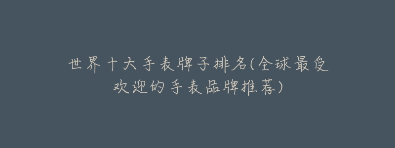 世界十大手表牌子排名(全球最受欢迎的手表品牌推荐)-名表号 世界十大手表牌子排名(全球最受欢迎的手表品牌推荐)