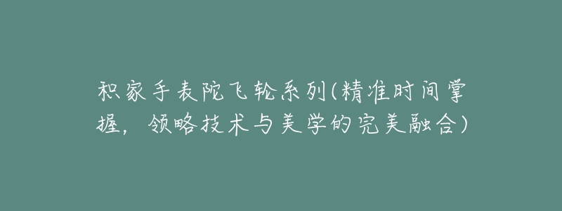 积家手表陀飞轮系列(精准时间掌握,领略技术与美学的完美融合)-名表号 积家手表陀飞轮系列(精准时间掌握,领略技术与美学的完美融合)