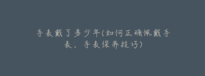 手表戴了多少年(如何正确佩戴手表、手表保养技巧)-名表号 手表戴了多少年(如何正确佩戴手表、手表保养技巧)