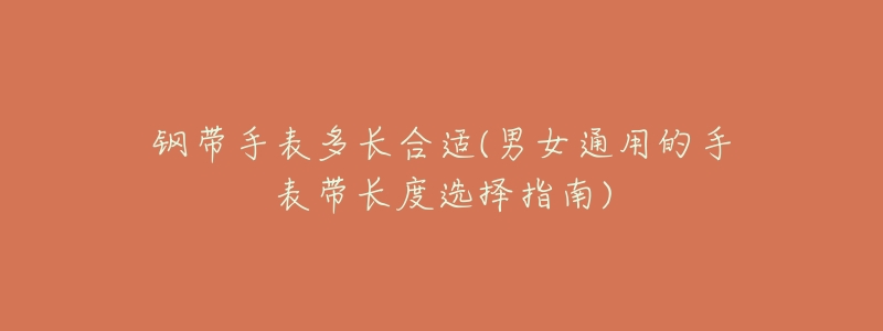 钢带手表多长合适(男女通用的手表带长度选择指南)-名表号 钢带手表多长合适(男女通用的手表带长度选择指南)