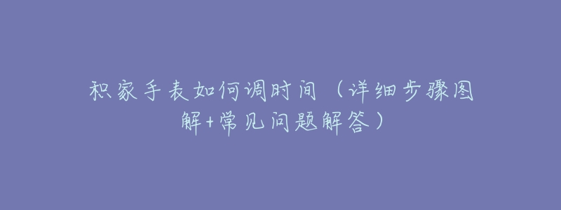 积家手表如何调时间(详细步骤图解+常见问题解答)-名表号 积家手表如何调时间(详细步骤图解+常见问题解答)