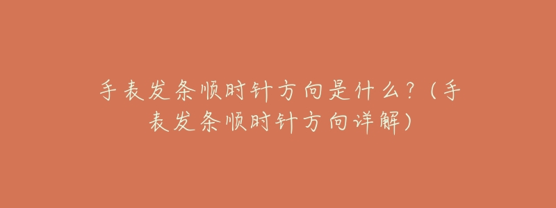手表发条顺时针方向是什么?(手表发条顺时针方向详解)-名表号 手表发条顺时针方向是什么?(手表发条顺时针方向详解)