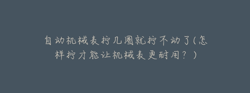 自动机械表拧几圈就拧不动了(怎样拧才能让机械表更耐用?)-名表号 自动机械表拧几圈就拧不动了(怎样拧才能让机械表更耐用?)