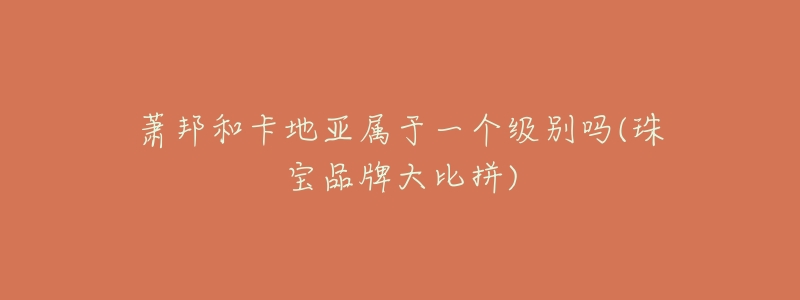 萧邦和卡地亚属于一个级别吗(珠宝品牌大比拼)-名表号 萧邦和卡地亚属于一个级别吗(珠宝品牌大比拼)