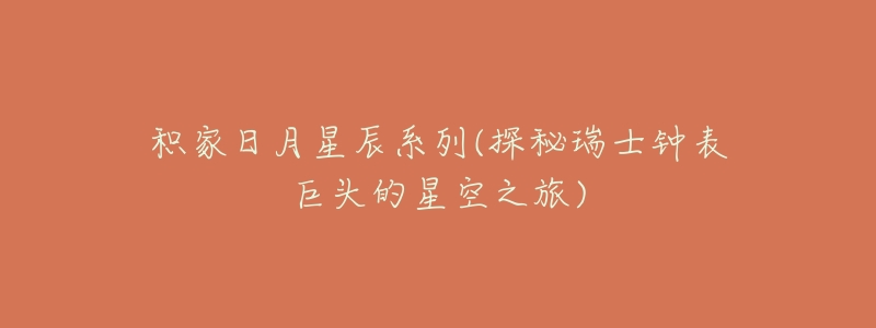 积家日月星辰系列(探秘瑞士钟表巨头的星空之旅)-名表号 积家日月星辰系列(探秘瑞士钟表巨头的星空之旅)