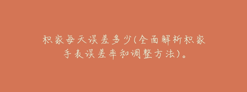积家每天误差多少(全面解析积家手表误差率和调整方法)。-名表号 积家每天误差多少(全面解析积家手表误差率和调整方法)。