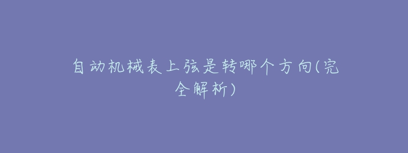 自动机械表上弦是转哪个方向(完全解析)-名表号 自动机械表上弦是转哪个方向(完全解析)