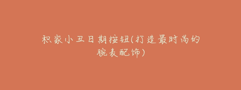 积家小丑日期按钮(打造最时尚的腕表配饰)-名表号 积家小丑日期按钮(打造最时尚的腕表配饰)