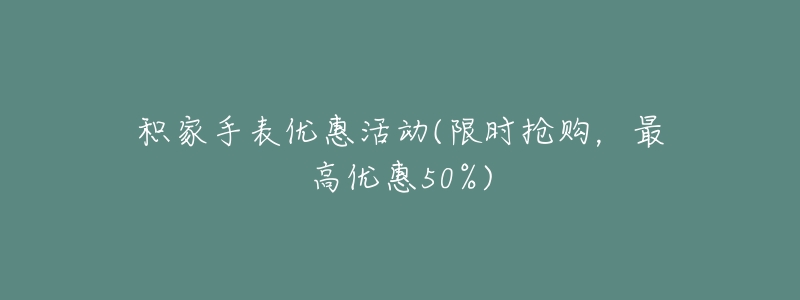 积家手表优惠活动(限时抢购,最高优惠50%)-名表号 积家手表优惠活动(限时抢购,最高优惠50%)