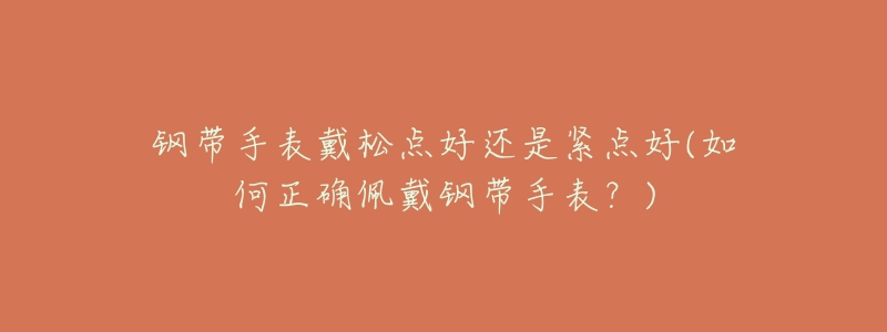 钢带手表戴松点好还是紧点好(如何正确佩戴钢带手表?)-名表号 钢带手表戴松点好还是紧点好(如何正确佩戴钢带手表?)