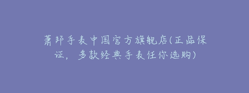 萧邦手表中国官方旗舰店(正品保证，多款经典手表任你选购)